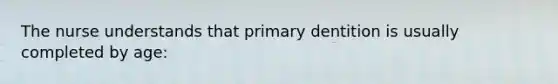 The nurse understands that primary dentition is usually completed by age: