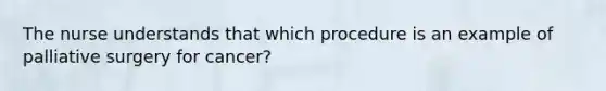 The nurse understands that which procedure is an example of palliative surgery for cancer?