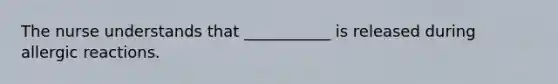 The nurse understands that ___________ is released during allergic reactions.