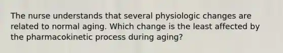 The nurse understands that several physiologic changes are related to normal aging. Which change is the least affected by the pharmacokinetic process during aging?