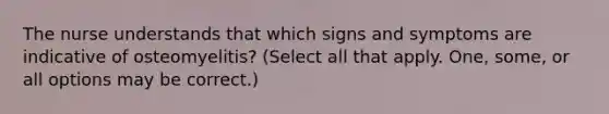 The nurse understands that which signs and symptoms are indicative of osteomyelitis? (Select all that apply. One, some, or all options may be correct.)