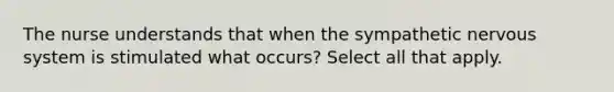 The nurse understands that when the sympathetic nervous system is stimulated what occurs? Select all that apply.
