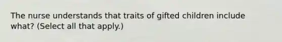 The nurse understands that traits of gifted children include what? (Select all that apply.)