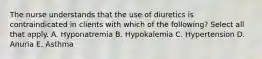 The nurse understands that the use of diuretics is contraindicated in clients with which of the following? Select all that apply. A. Hyponatremia B. Hypokalemia C. Hypertension D. Anuria E. Asthma