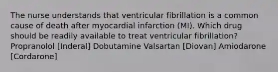 The nurse understands that ventricular fibrillation is a common cause of death after myocardial infarction (MI). Which drug should be readily available to treat ventricular fibrillation? Propranolol [Inderal] Dobutamine Valsartan [Diovan] Amiodarone [Cordarone]