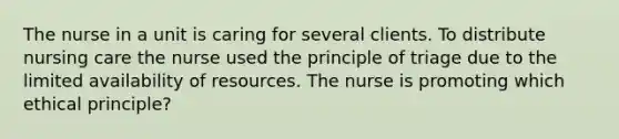 The nurse in a unit is caring for several clients. To distribute nursing care the nurse used the principle of triage due to the limited availability of resources. The nurse is promoting which ethical principle?