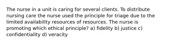 The nurse in a unit is caring for several clients. To distribute nursing care the nurse used the principle for triage due to the limited availability resources of resources. The nurse is promoting which ethical principle? a) fidelity b) justice c) confidentiality d) veracity