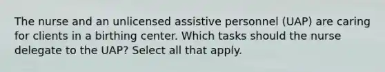 The nurse and an unlicensed assistive personnel (UAP) are caring for clients in a birthing center. Which tasks should the nurse delegate to the UAP? Select all that apply.