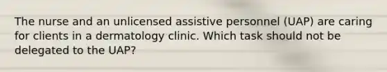 The nurse and an unlicensed assistive personnel (UAP) are caring for clients in a dermatology clinic. Which task should not be delegated to the UAP?