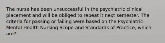 The nurse has been unsuccessful in the psychiatric clinical placement and will be obliged to repeat it next semester. The criteria for passing or failing were based on the Psychiatric-Mental Health Nursing Scope and Standards of Practice, which are?