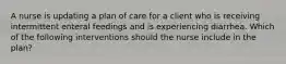 A nurse is updating a plan of care for a client who is receiving intermittent enteral feedings and is experiencing diarrhea. Which of the following interventions should the nurse include in the plan?