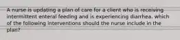 A nurse is updating a plan of care for a client who is receiving intermittent enteral feeding and is experiencing diarrhea. which of the following interventions should the nurse include in the plan?