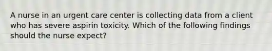 A nurse in an urgent care center is collecting data from a client who has severe aspirin toxicity. Which of the following findings should the nurse expect?