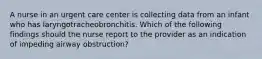 A nurse in an urgent care center is collecting data from an infant who has laryngotracheobronchitis. Which of the following findings should the nurse report to the provider as an indication of impeding airway obstruction?