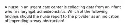 A nurse in an urgent care center is collecting data from an infant who has laryngotracheobronchitis. Which of the following findings should the nurse report to the provider as an indication of impending airway obstruction?