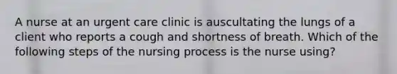 A nurse at an urgent care clinic is auscultating the lungs of a client who reports a cough and shortness of breath. Which of the following steps of the nursing process is the nurse using?