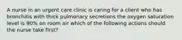 A nurse in an urgent care clinic is caring for a client who has bronchitis with thick pulmonary secretions the oxygen saturation level is 90% on room air which of the following actions should the nurse take first?