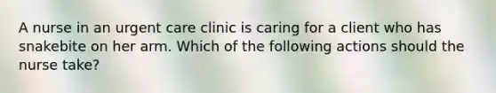 A nurse in an urgent care clinic is caring for a client who has snakebite on her arm. Which of the following actions should the nurse take?