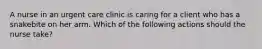 A nurse in an urgent care clinic is caring for a client who has a snakebite on her arm. Which of the following actions should the nurse take?