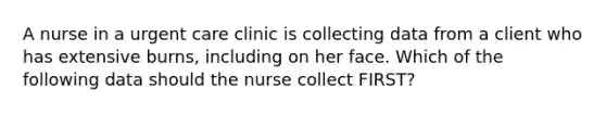 A nurse in a urgent care clinic is collecting data from a client who has extensive burns, including on her face. Which of the following data should the nurse collect FIRST?