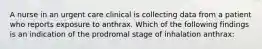 A nurse in an urgent care clinical is collecting data from a patient who reports exposure to anthrax. Which of the following findings is an indication of the prodromal stage of inhalation anthrax: