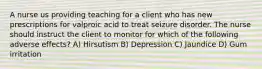 A nurse us providing teaching for a client who has new prescriptions for valproic acid to treat seizure disorder. The nurse should instruct the client to monitor for which of the following adverse effects? A) Hirsutism B) Depression C) Jaundice D) Gum irritation