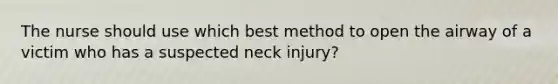 The nurse should use which best method to open the airway of a victim who has a suspected neck injury?