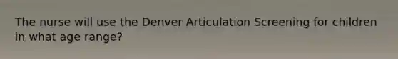The nurse will use the Denver Articulation Screening for children in what age range?