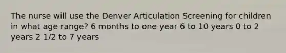 The nurse will use the Denver Articulation Screening for children in what age range? 6 months to one year 6 to 10 years 0 to 2 years 2 1/2 to 7 years