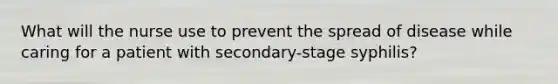 What will the nurse use to prevent the spread of disease while caring for a patient with secondary-stage syphilis?