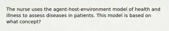 The nurse uses the agent-host-environment model of health and illness to assess diseases in patients. This model is based on what concept?