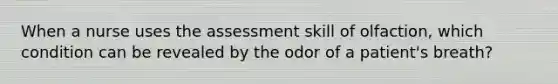 When a nurse uses the assessment skill of olfaction, which condition can be revealed by the odor of a patient's breath?