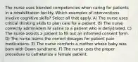 The nurse uses blended competencies when caring for patients in a rehabilitation facility. Which examples of interventions involve cognitive skills? Select all that apply. A) The nurse uses critical thinking skills to plan care for a patient. B) The nurse correctly administers IV saline to a patient who is dehydrated. C) The nurse assists a patient to fill out an informed consent form. D) The nurse learns the correct dosages for patient pain medications. E) The nurse comforts a mother whose baby was born with Down syndrome. F) The nurse uses the proper procedure to catheterize a female patient.