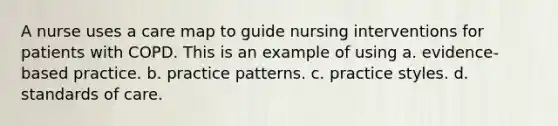 A nurse uses a care map to guide nursing interventions for patients with COPD. This is an example of using a. evidence-based practice. b. practice patterns. c. practice styles. d. standards of care.