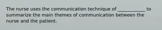 The nurse uses the communication technique of ____________ to summarize the main themes of communication between the nurse and the patient.