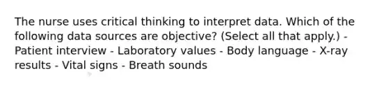 The nurse uses critical thinking to interpret data. Which of the following data sources are objective? (Select all that apply.) - Patient interview - Laboratory values - Body language - X-ray results - Vital signs - Breath sounds