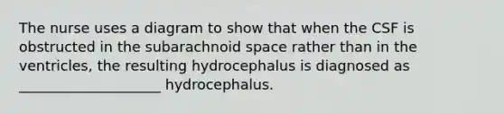 The nurse uses a diagram to show that when the CSF is obstructed in the subarachnoid space rather than in the ventricles, the resulting hydrocephalus is diagnosed as ____________________ hydrocephalus.