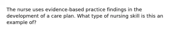 The nurse uses evidence-based practice findings in the development of a care plan. What type of nursing skill is this an example of?