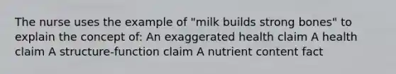 The nurse uses the example of "milk builds strong bones" to explain the concept of: An exaggerated health claim A health claim A structure-function claim A nutrient content fact