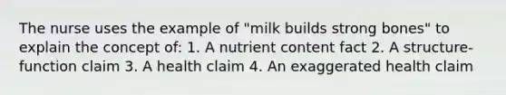 The nurse uses the example of "milk builds strong bones" to explain the concept of: 1. A nutrient content fact 2. A structure-function claim 3. A health claim 4. An exaggerated health claim