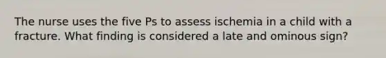 The nurse uses the five Ps to assess ischemia in a child with a fracture. What finding is considered a late and ominous sign?