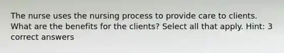 The nurse uses the nursing process to provide care to clients. What are the benefits for the clients? Select all that apply. Hint: 3 correct answers