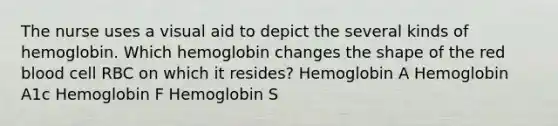 The nurse uses a visual aid to depict the several kinds of hemoglobin. Which hemoglobin changes the shape of the red blood cell RBC on which it resides? Hemoglobin A Hemoglobin A1c Hemoglobin F Hemoglobin S