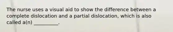 The nurse uses a visual aid to show the difference between a complete dislocation and a partial dislocation, which is also called a(n) __________.