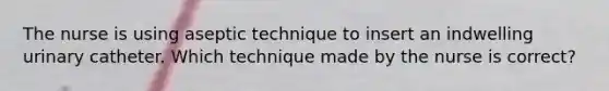 The nurse is using aseptic technique to insert an indwelling urinary catheter. Which technique made by the nurse is correct?