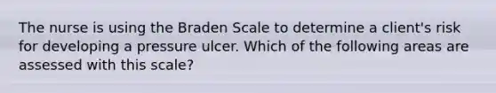 The nurse is using the Braden Scale to determine a client's risk for developing a pressure ulcer. Which of the following areas are assessed with this scale?