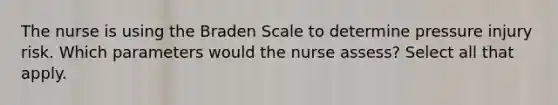 The nurse is using the Braden Scale to determine pressure injury risk. Which parameters would the nurse assess? Select all that apply.