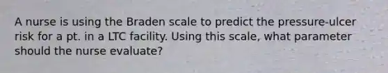 A nurse is using the Braden scale to predict the pressure-ulcer risk for a pt. in a LTC facility. Using this scale, what parameter should the nurse evaluate?