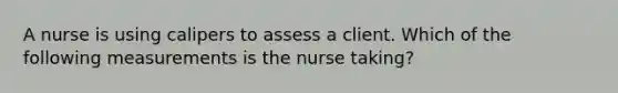 A nurse is using calipers to assess a client. Which of the following measurements is the nurse taking?