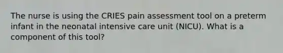 The nurse is using the CRIES pain assessment tool on a preterm infant in the neonatal intensive care unit (NICU). What is a component of this tool?